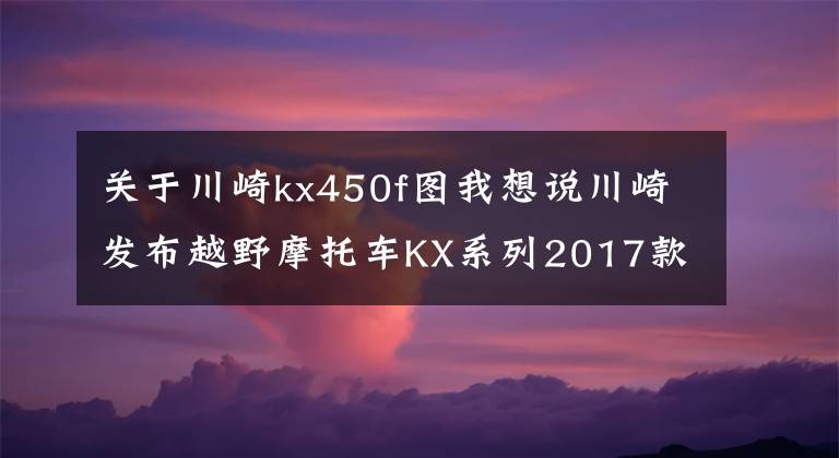 关于川崎kx450f图我想说川崎发布越野摩托车KX系列2017款车型