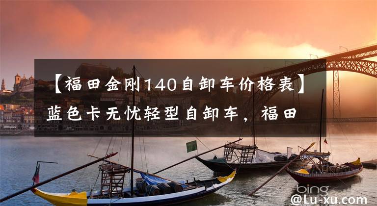 【福田金刚140自卸车价格表】蓝色卡无忧轻型自卸车，福田时代的黄金强度也可见一斑