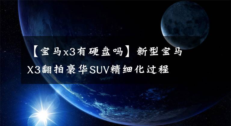 【宝马x3有硬盘吗】新型宝马X3翻拍豪华SUV精细化过程