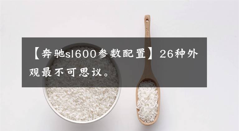 【奔驰sl600参数配置】26种外观最不可思议。