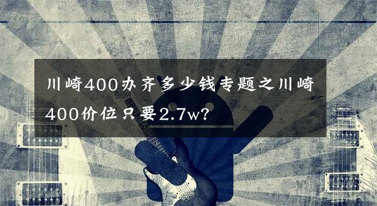 川崎400办齐多少钱专题之川崎400价位只要2.7w?