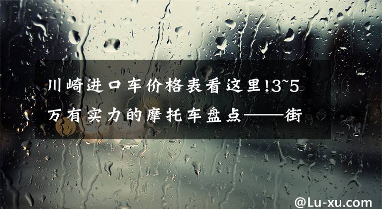 川崎进口车价格表看这里!3~5万有实力的摩托车盘点——街车篇，玩耍实用两不误