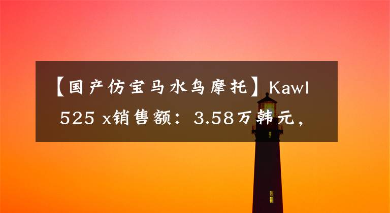【国产仿宝马水鸟摩托】Kawl  525 x销售额：3.58万韩元，朗讯和Kawl之间到底有什么秘密？