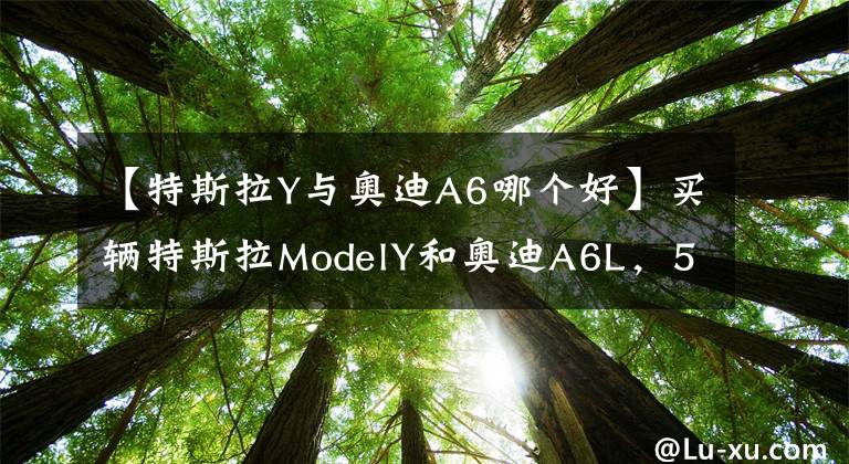 【特斯拉Y与奥迪A6哪个好】买辆特斯拉ModelY和奥迪A6L，5年一算账，结果一目了然