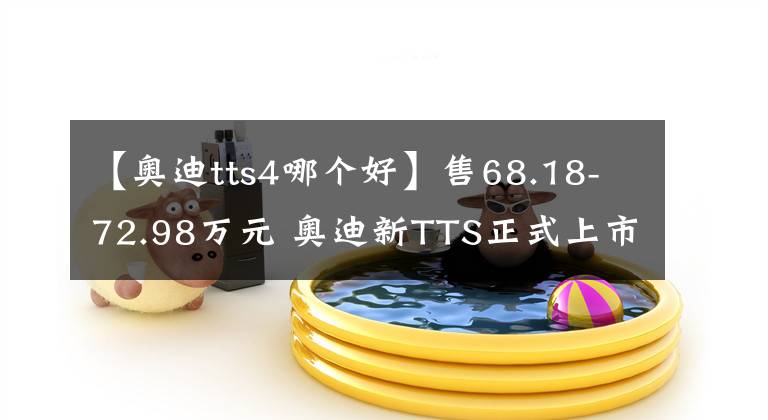 【奥迪tts4哪个好】售68.18-72.98万元 奥迪新TTS正式上市