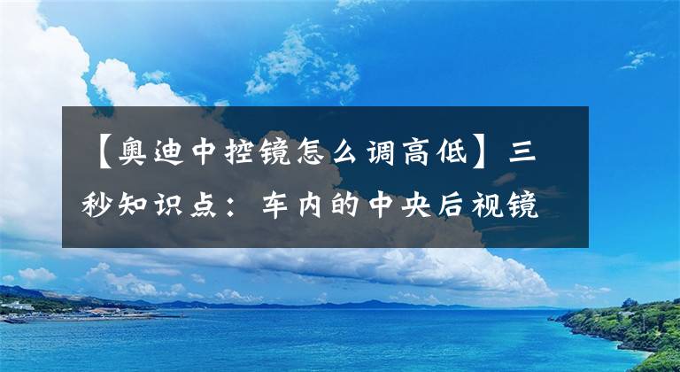 【奥迪中控镜怎么调高低】三秒知识点：车内的中央后视镜怎么调节？