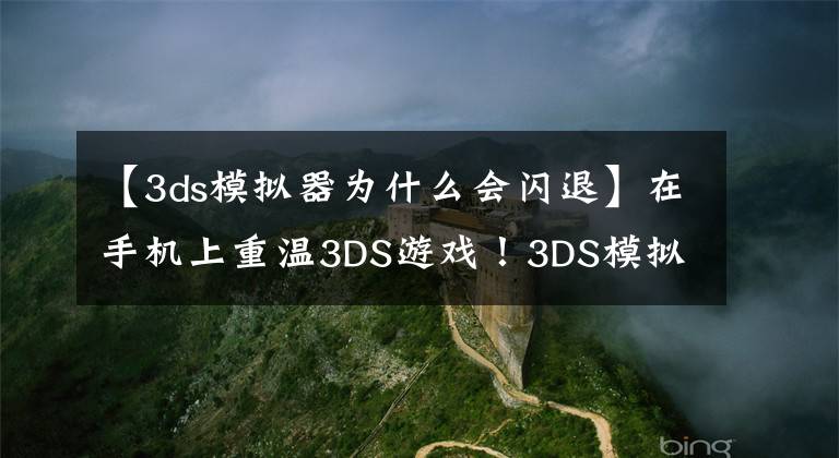 【3ds模拟器为什么会闪退】在手机上重温3DS游戏！3DS模拟器深度教程安卓篇-模拟器系列004