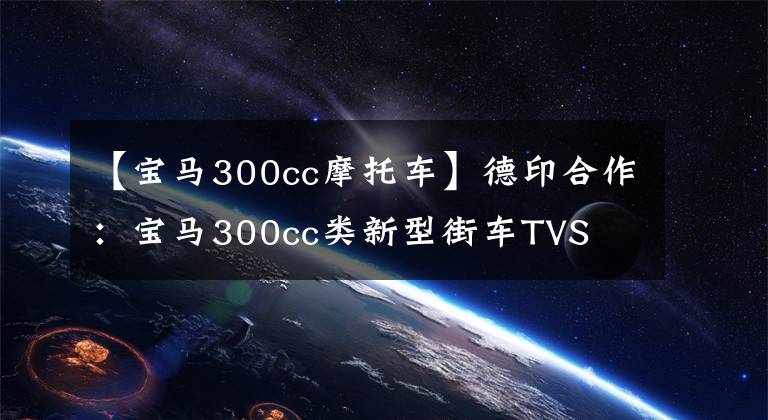 【宝马300cc摩托车】德印合作：宝马300cc类新型街车TVS K03路试间谍照片