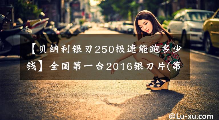 【贝纳利银刃250极速能跑多少钱】全国第一台2016银刀片(第一篇文章)