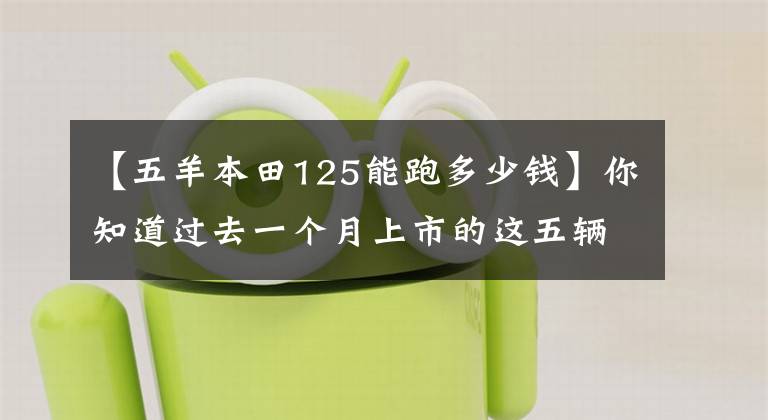 【五羊本田125能跑多少钱】你知道过去一个月上市的这五辆雨车吗？再看一遍。