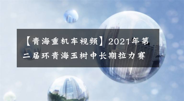 【青海重机车视频】2021年第二届环青海玉树中长期拉力赛8月1日出发