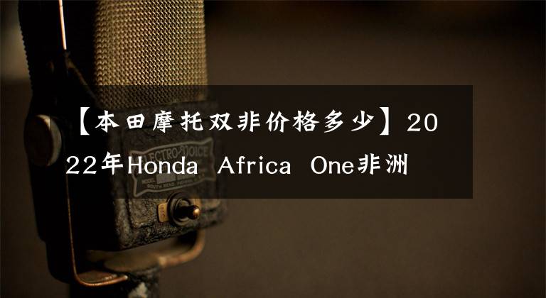 【本田摩托双非价格多少】2022年Honda  Africa  One非洲双毒的亲弟弟
