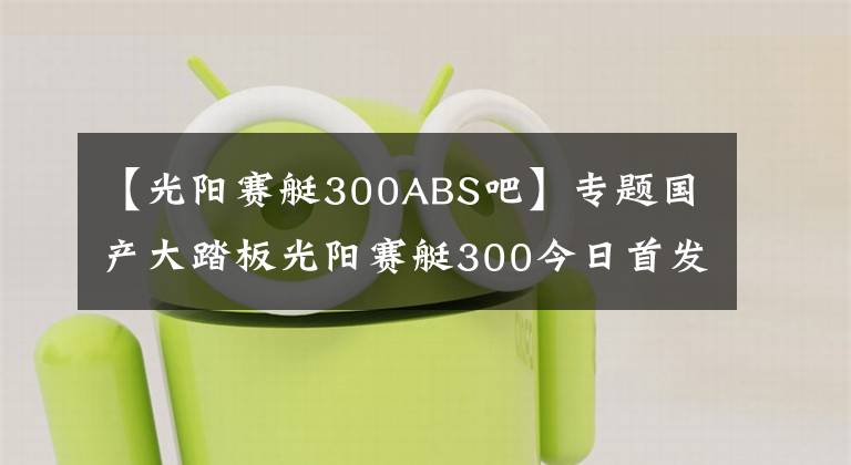 【光阳赛艇300ABS吧】专题国产大踏板光阳赛艇300今日首发，高清细节图抢先看