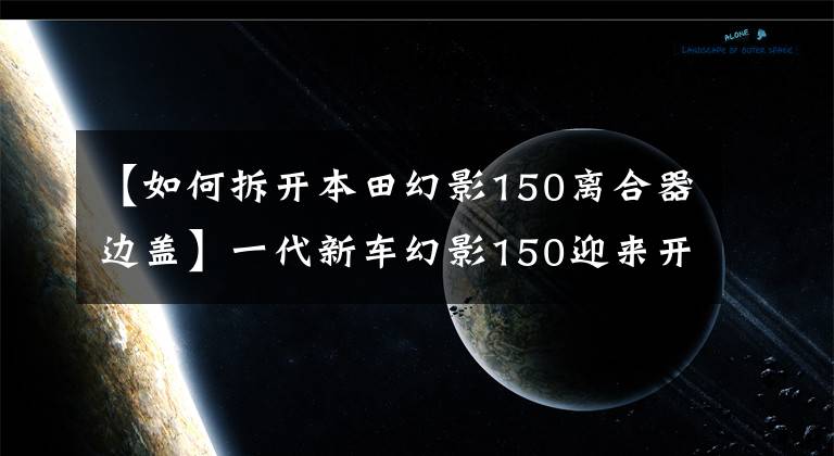 【如何拆开本田幻影150离合器边盖】一代新车幻影150迎来开金，能做神话续作吗？