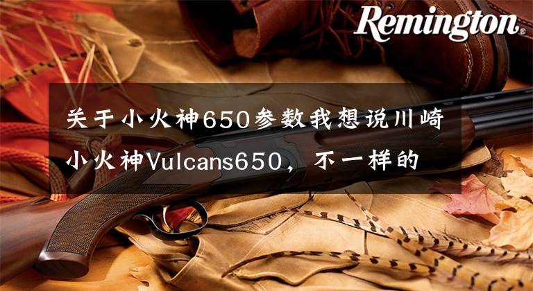 关于小火神650参数我想说川崎小火神Vulcans650，不一样的巡航车，不选哈雷买川崎，没毛病