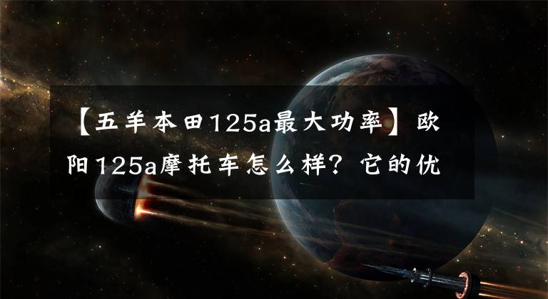 【五羊本田125a最大功率】欧阳125a摩托车怎么样？它的优缺点是什么？老骑手来了，给你答案。