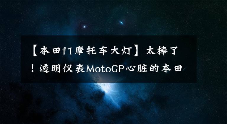 【本田f1摩托车大灯】太棒了！透明仪表MotoGP心脏的本田F1概念四轮街