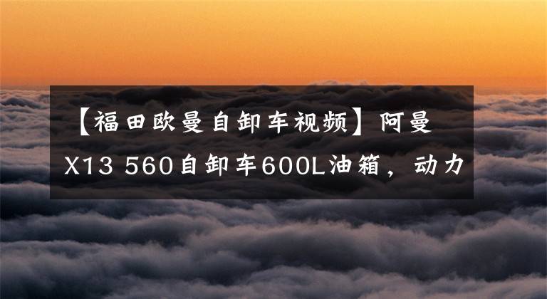 【福田欧曼自卸车视频】阿曼X13 560自卸车600L油箱，动力强劲续航