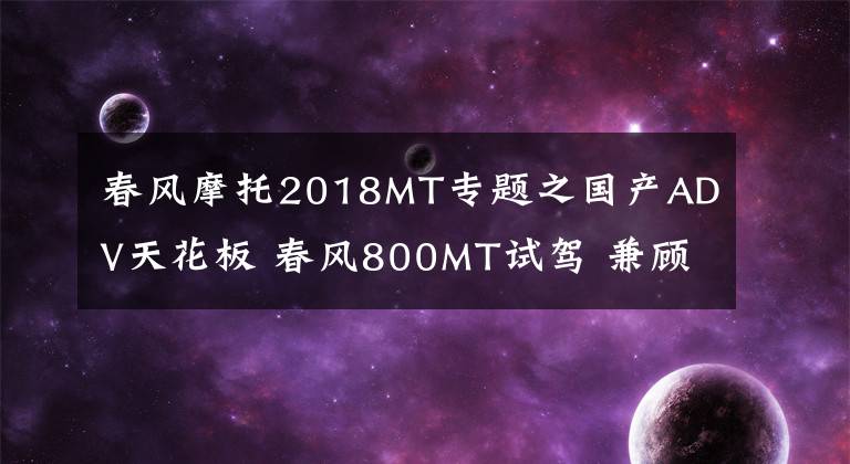 春风摩托2018MT专题之国产ADV天花板 春风800MT试驾 兼顾运动的硬派拉力