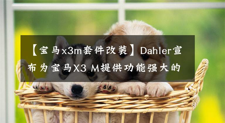 【宝马x3m套件改装】Dahler宣布为宝马X3 M提供功能强大的升级修改套件