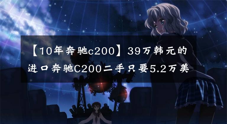 【10年奔驰c200】39万韩元的进口奔驰C200二手只要5.2万美元，值得入手吗？