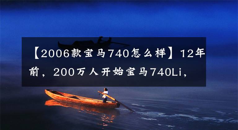 【2006款宝马740怎么样】12年前，200万人开始宝马740Li，现在还值多少钱？评价难以接受