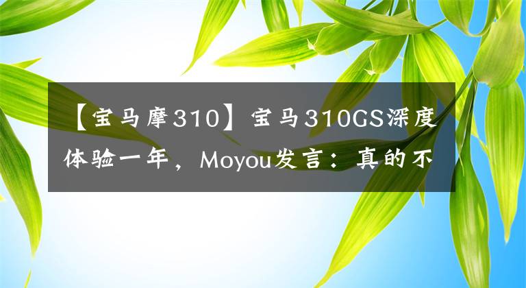 【宝马摩310】宝马310GS深度体验一年，Moyou发言：真的不是卖投标车。4万韩元太值钱了