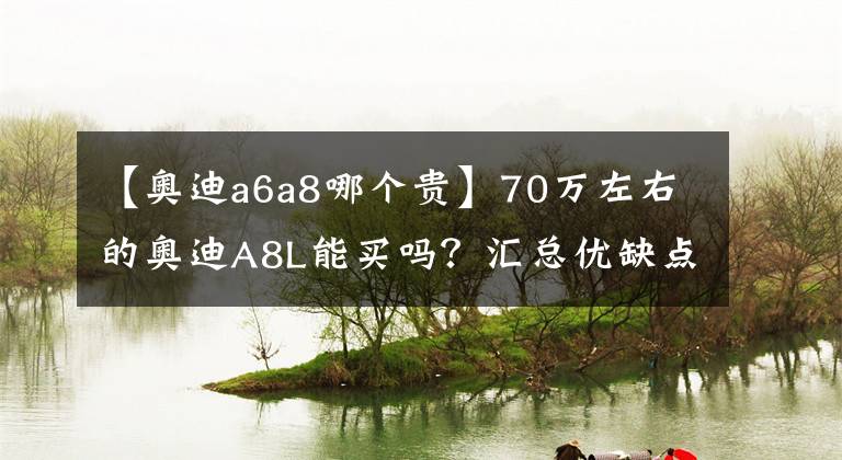 【奥迪a6a8哪个贵】70万左右的奥迪A8L能买吗？汇总优缺点，硬实力很强