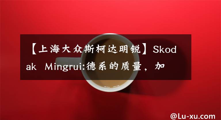 【上海大众斯柯达明锐】Skodak Mingrui:德系的质量，加上辛辣精致的小手柄，家庭Ta优惠很大。