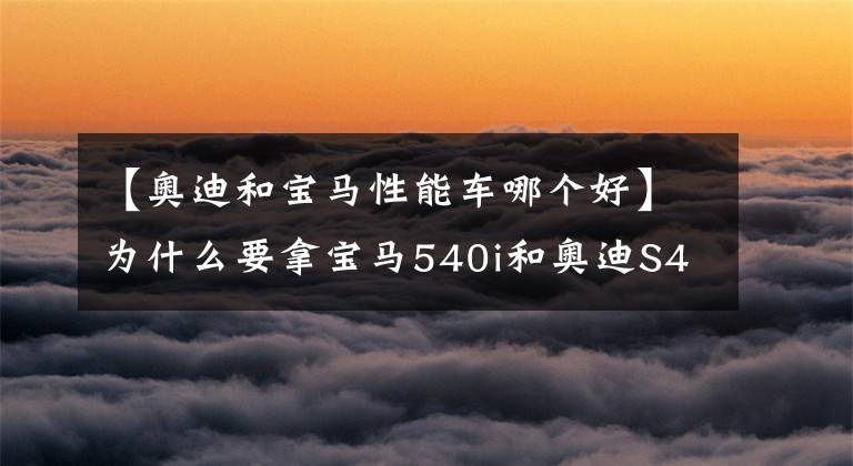 【奥迪和宝马性能车哪个好】为什么要拿宝马540i和奥迪S4作对比，意义何在？