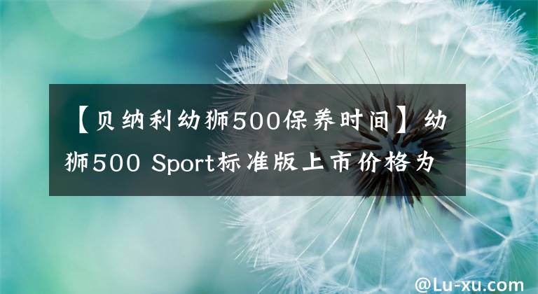 【贝纳利幼狮500保养时间】幼狮500 Sport标准版上市价格为3.98万韩元，纪念版限量销售