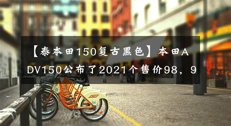 【泰本田150复古黑色】本田ADV150公布了2021个售价98，900泰铢。