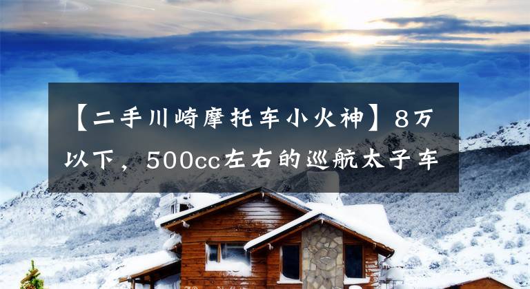 【二手川崎摩托车小火神】8万以下，500cc左右的巡航太子车，值得推荐的有哪些？