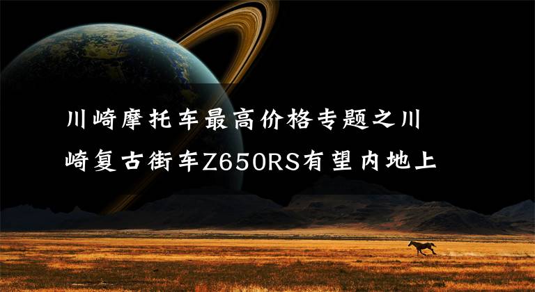 川崎摩托车最高价格专题之川崎复古街车Z650RS有望内地上市，外观漂亮性能激进，售价10万？