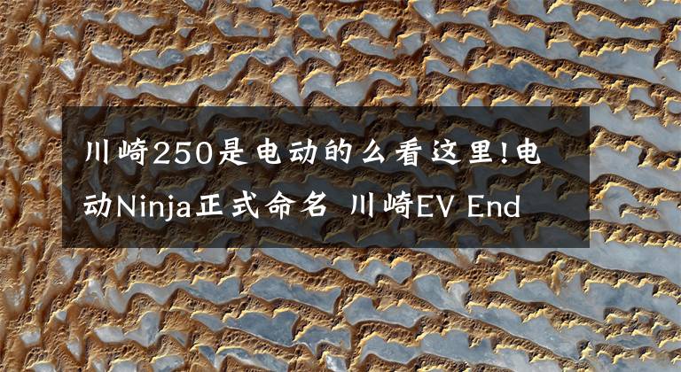 川崎250是电动的么看这里!电动Ninja正式命名 川崎EV Endeavor或将在年底亮相