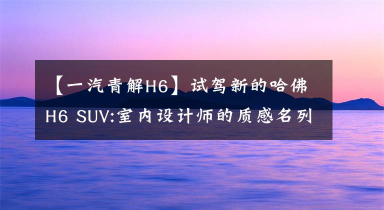 【一汽青解H6】试驾新的哈佛H6 SUV:室内设计师的质感名列前茅。