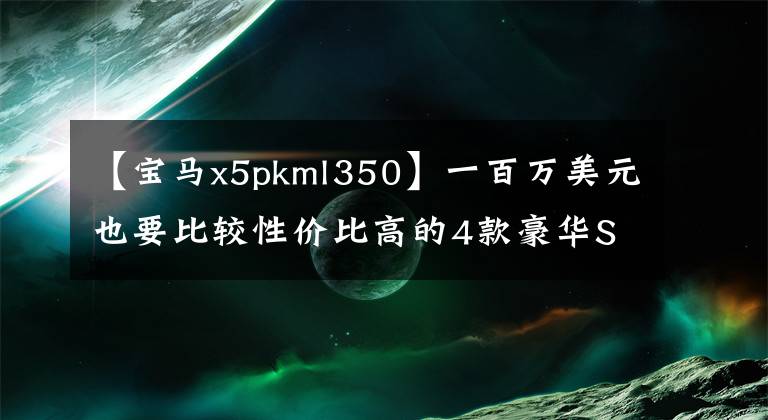 【宝马x5pkml350】一百万美元也要比较性价比高的4款豪华SUV车型。