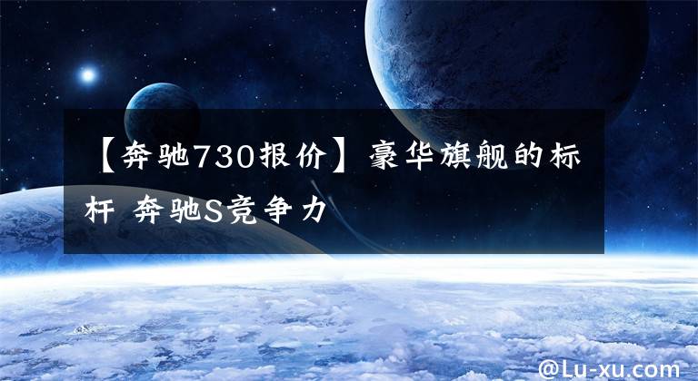 【奔驰730报价】豪华旗舰的标杆 奔驰S竞争力