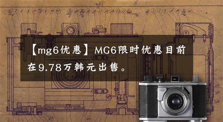 【mg6优惠】MG6限时优惠目前在9.78万韩元出售。