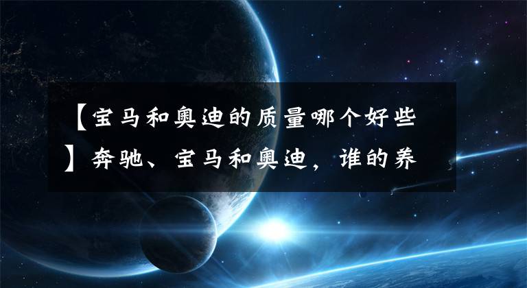 【宝马和奥迪的质量哪个好些】奔驰、宝马和奥迪，谁的养车成本更低？拿这三款车对比下就知道了