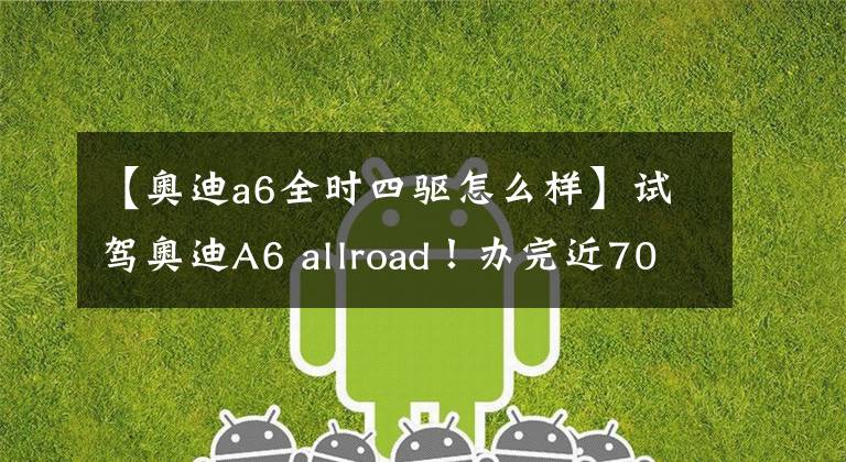 【奥迪a6全时四驱怎么样】试驾奥迪A6 allroad！办完近70万的旅行车，女生买菜的最佳座驾