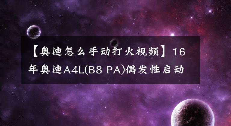 【奥迪怎么手动打火视频】16年奥迪A4L(B8 PA)偶发性启动困难