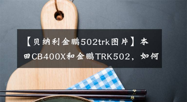 【贝纳利金鹏502trk图片】本田CB400X和金鹏TRK502，如何选择？