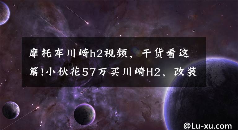 摩托车川崎h2视频，干货看这篇!小伙花57万买川崎H2，改装费用6.7万，母亲为其定制挡风棚