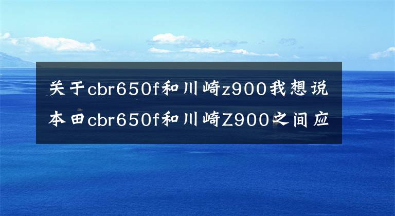 关于cbr650f和川崎z900我想说本田cbr650f和川崎Z900之间应该如何选择？用车操控综合来看哪个最好？