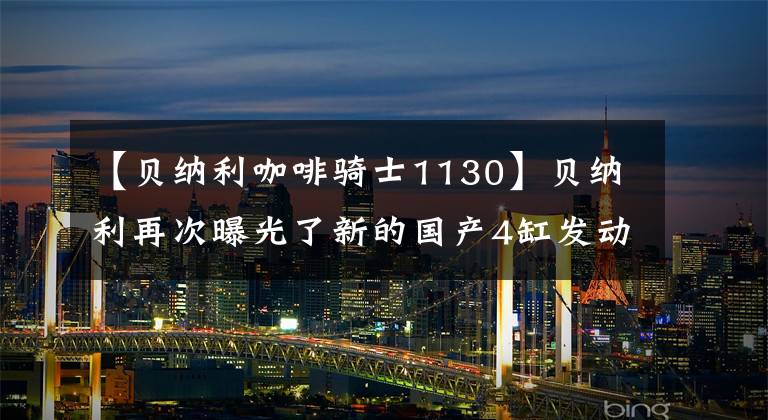 【贝纳利咖啡骑士1130】贝纳利再次曝光了新的国产4缸发动机，新车型19日亮相