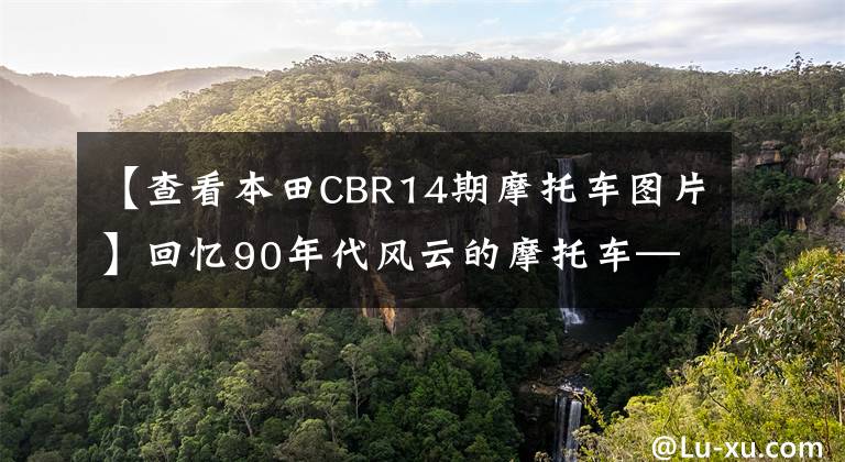 【查看本田CBR14期摩托车图片】回忆90年代风云的摩托车——本田跑车中的小排量篇1篇