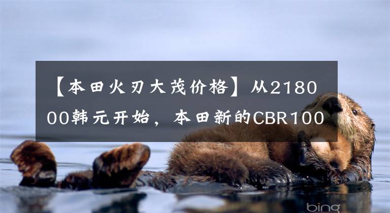【本田火刃大茂价格】从218000韩元开始，本田新的CBR1000RR火刃的国内冲击即将到来。