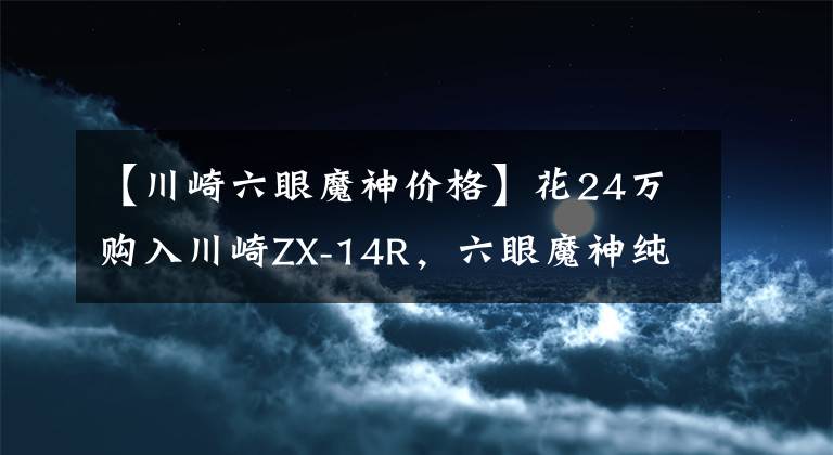 【川崎六眼魔神价格】花24万购入川崎ZX-14R，六眼魔神纯黑最霸气：看到尾灯算你赢