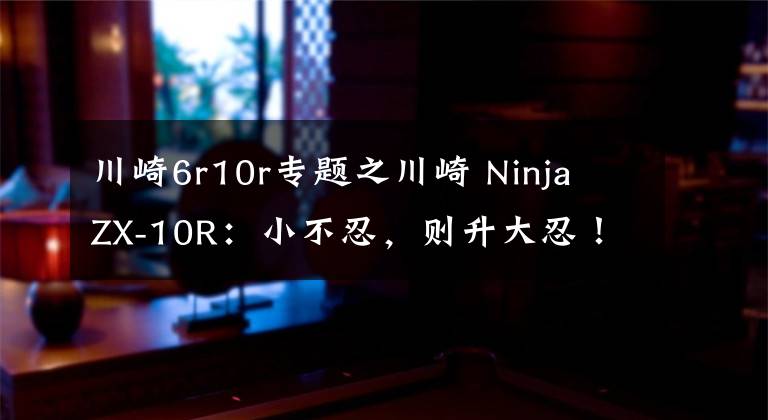 川崎6r10r专题之川崎 Ninja ZX-10R：小不忍，则升大忍！车主谈体会